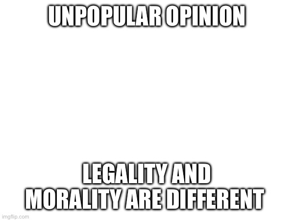 UNPOPULAR OPINION; LEGALITY AND MORALITY ARE DIFFERENT | made w/ Imgflip meme maker