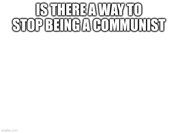 IS THERE A WAY TO STOP BEING A COMMUNIST | made w/ Imgflip meme maker