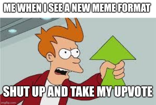 For the newbies! | ME WHEN I SEE A NEW MEME FORMAT; SHUT UP AND TAKE MY UPVOTE | image tagged in shut up and take my upvote | made w/ Imgflip meme maker