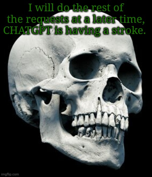 Skull | I will do the rest of the requests at a later time, CHATGPT is having a stroke. | image tagged in skull | made w/ Imgflip meme maker