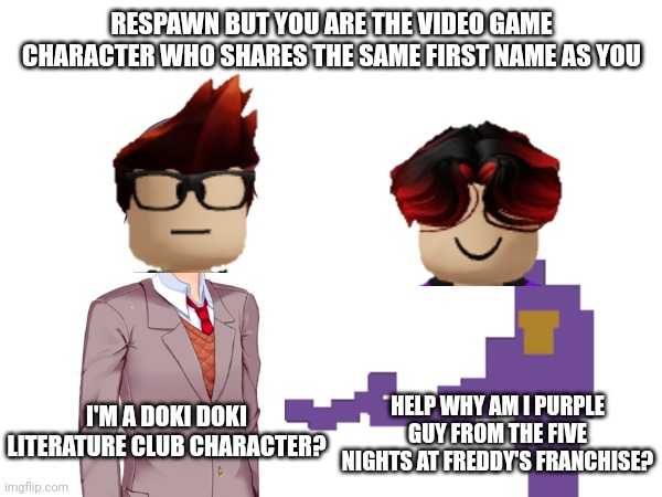 MC shares the same name as the protagonist from DDLC and William shares the same name as William Afton... | RESPAWN BUT YOU ARE THE VIDEO GAME CHARACTER WHO SHARES THE SAME FIRST NAME AS YOU; HELP WHY AM I PURPLE GUY FROM THE FIVE NIGHTS AT FREDDY'S FRANCHISE? I'M A DOKI DOKI LITERATURE CLUB CHARACTER? | image tagged in mc,william,memes,video games,ddlc,fnaf | made w/ Imgflip meme maker