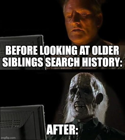 Not based or a true story | BEFORE LOOKING AT OLDER SIBLINGS SEARCH HISTORY:; AFTER: | image tagged in memes,i'll just wait here | made w/ Imgflip meme maker