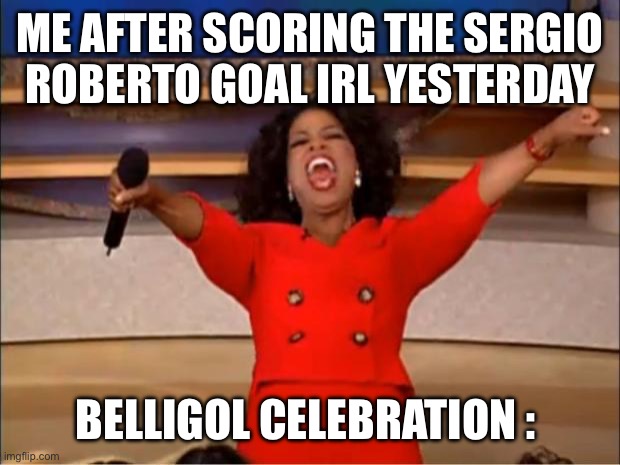 can i get a good job please | ME AFTER SCORING THE SERGIO ROBERTO GOAL IRL YESTERDAY; BELLIGOL CELEBRATION : | image tagged in memes,oprah you get a,funny,balls | made w/ Imgflip meme maker