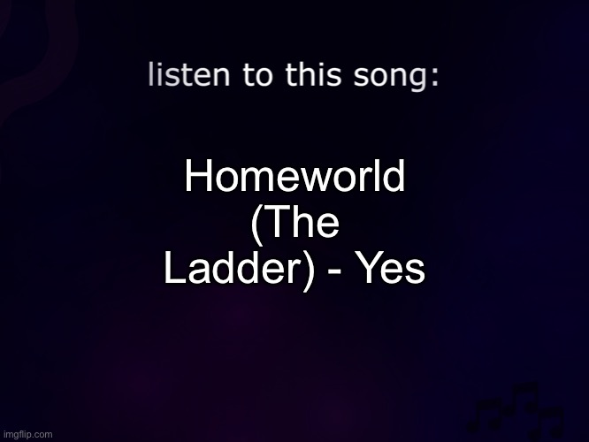 listen to this song | Homeworld (The Ladder) - Yes | image tagged in listen to this song | made w/ Imgflip meme maker