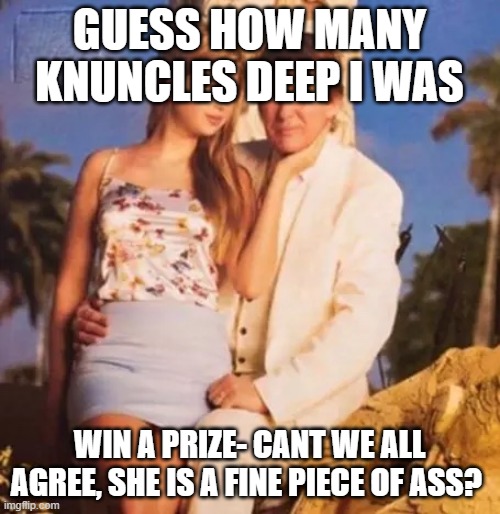 Donald Trump and Ivanka  | GUESS HOW MANY KNUNCLES DEEP I WAS WIN A PRIZE- CANT WE ALL AGREE, SHE IS A FINE PIECE OF ASS? | image tagged in donald trump and ivanka | made w/ Imgflip meme maker