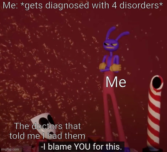 Image Title | Me: *gets diagnosed with 4 disorders*; Me; The doctors that told me I had them | image tagged in tadc i blame you for this | made w/ Imgflip meme maker