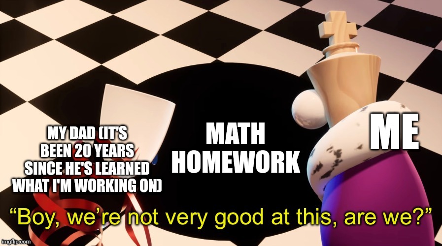 Image Title | MY DAD (IT'S BEEN 20 YEARS SINCE HE'S LEARNED WHAT I'M WORKING ON); ME; MATH HOMEWORK | image tagged in boy were not very good at this,tadc | made w/ Imgflip meme maker