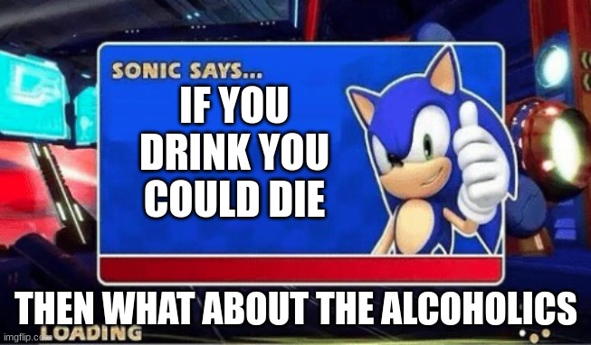 Sonic Says | IF YOU DRINK YOU COULD DIE; THEN WHAT ABOUT THE ALCOHOLICS | image tagged in sonic says | made w/ Imgflip meme maker