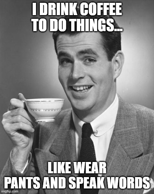 coffee achiever | I DRINK COFFEE TO DO THINGS... LIKE WEAR PANTS AND SPEAK WORDS | image tagged in man drinking coffee,sarcasm | made w/ Imgflip meme maker