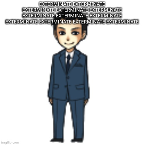 sorry not sorry | EXTERMINATE EXTERMINATE EXTERMINATE EXTERMINATE EXTERMINATE EXTERMINATE EXTERMINATE EXTERMINATE EXTERMINATE EXTERMINATE EXTERMINATE EXTERMINATE | image tagged in moriarty but a shimeji | made w/ Imgflip meme maker