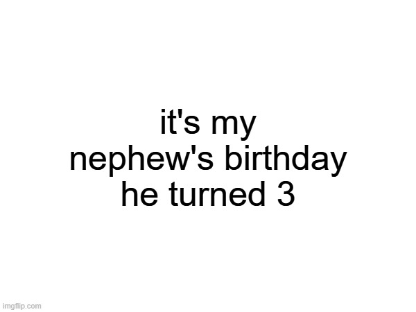 it's my nephew's birthday
he turned 3 | made w/ Imgflip meme maker