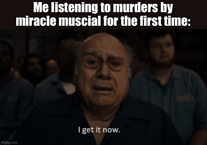 AAAAALLLLL FOR NOTHING AT AAAALLLLLL | Me listening to murders by miracle muscial for the first time: | image tagged in danny devito | made w/ Imgflip meme maker