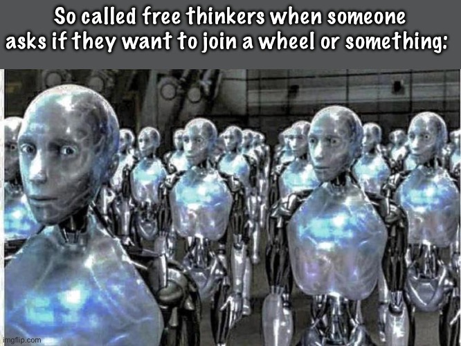 ME ME ME ME ME ME ME | So called free thinkers when someone asks if they want to join a wheel or something: | image tagged in so called free thinkers | made w/ Imgflip meme maker