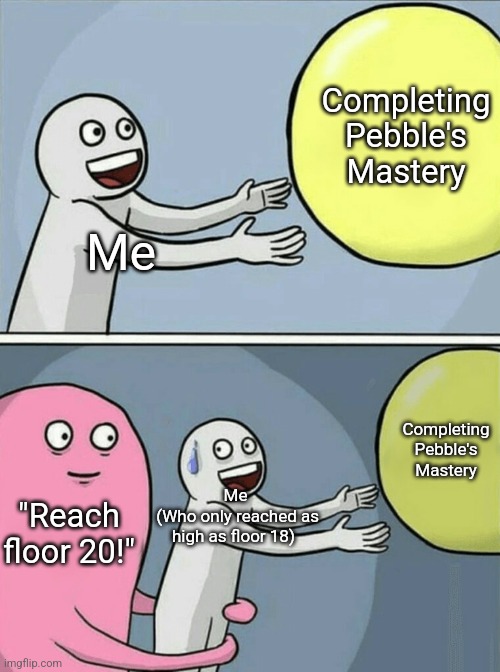 Pebble hard ;e | Completing Pebble's Mastery; Me; Completing Pebble's Mastery; Me
 (Who only reached as high as floor 18); "Reach floor 20!" | image tagged in memes,running away balloon,roblox,roblox meme,funny,funny memes | made w/ Imgflip meme maker