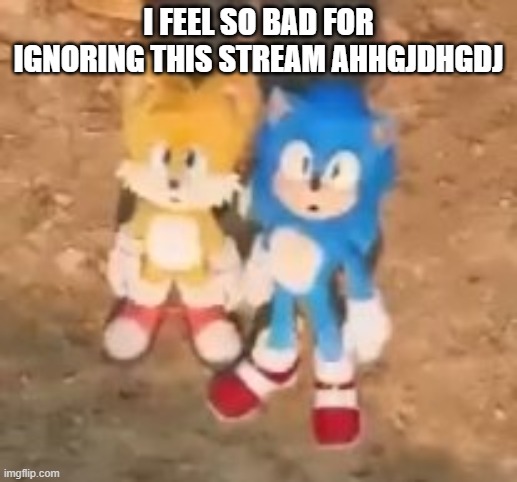 sonic and tails gasp | I FEEL SO BAD FOR IGNORING THIS STREAM AHHGJDHGDJ | image tagged in sonic and tails gasp | made w/ Imgflip meme maker