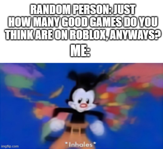 Just ask me, I got a whole list of good games to play on this platform. | RANDOM PERSON: JUST HOW MANY GOOD GAMES DO YOU THINK ARE ON ROBLOX, ANYWAYS? ME: | image tagged in yakko inhale,roblox,roblox meme | made w/ Imgflip meme maker