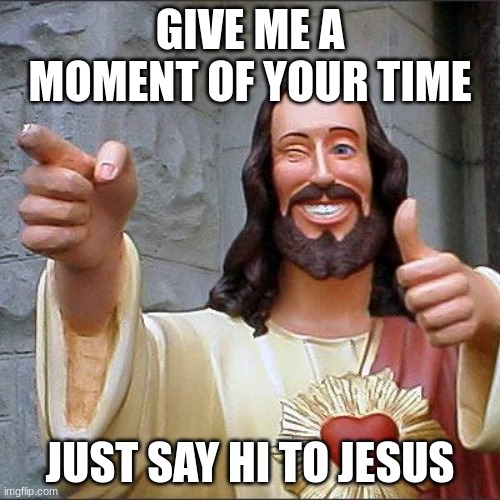 say hi :) | GIVE ME A MOMENT OF YOUR TIME; JUST SAY HI TO JESUS | image tagged in memes,buddy christ | made w/ Imgflip meme maker