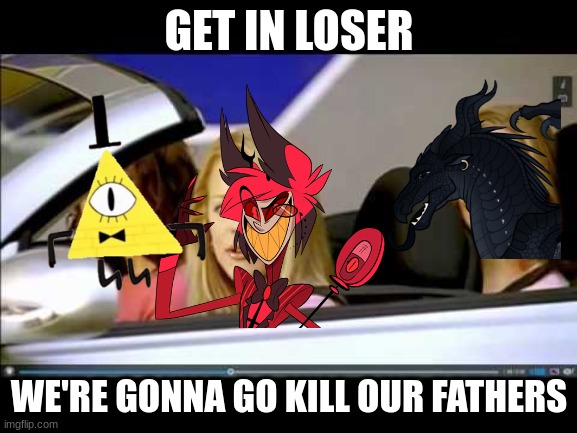 Guys i'm getting in see y'all later | GET IN LOSER; WE'RE GONNA GO KILL OUR FATHERS | image tagged in get in loser,alastor hazbin hotel,bill cipher,wings of fire,crossover | made w/ Imgflip meme maker