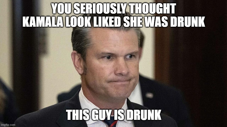 Pete Hegseth, perpetual drunkard, abuser,incompetent. Fox silent | YOU SERIOUSLY THOUGHT KAMALA LOOK LIKED SHE WAS DRUNK; THIS GUY IS DRUNK | image tagged in pete hegseth perpetual drunkard abuser incompetent fox silent | made w/ Imgflip meme maker