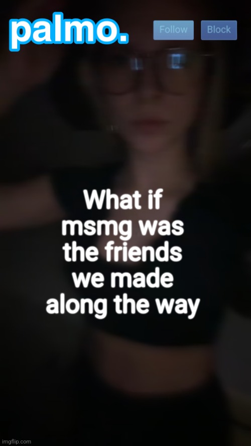 who wants to go on together | What if msmg was the friends we made along the way | image tagged in palms bby template | made w/ Imgflip meme maker