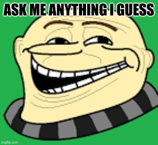 I guess sense I asked questions about yall so it’s only fair | ASK ME ANYTHING I GUESS | image tagged in gru troll face | made w/ Imgflip meme maker