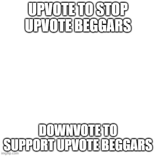 I'm not an upvote beggar I just wanna see what happens | UPVOTE TO STOP UPVOTE BEGGARS; DOWNVOTE TO SUPPORT UPVOTE BEGGARS | image tagged in memes,blank transparent square,upvote begging | made w/ Imgflip meme maker