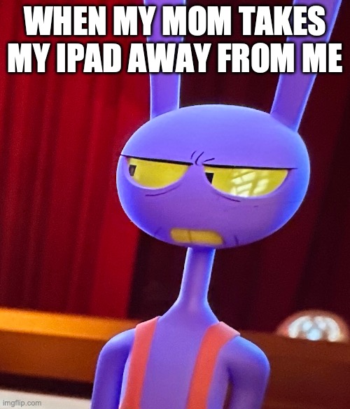 funny | WHEN MY MOM TAKES MY IPAD AWAY FROM ME | image tagged in funny,funny memes | made w/ Imgflip meme maker