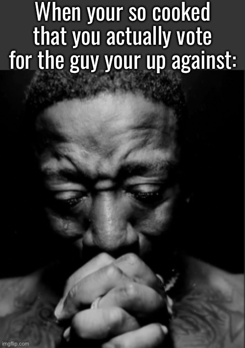 Black guy praying meme | When your so cooked that you actually vote for the guy your up against: | image tagged in black guy praying meme | made w/ Imgflip meme maker