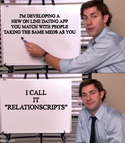 Relations Scripts | I'M DEVELOPING A NEW ON LINE DATING APP
YOU MATCH WITH PEOPLE
TAKING THE SAME MEDS AS YOU; I CALL IT "RELATIONSCRIPTS" | image tagged in jim halpert explains,online dating,dating,medication | made w/ Imgflip meme maker