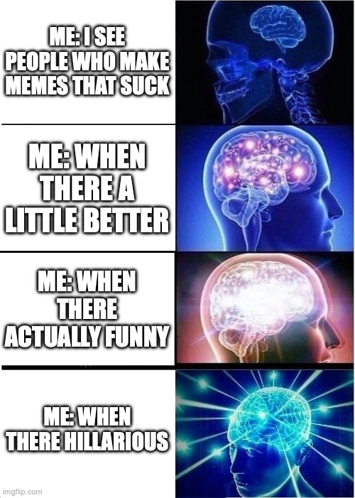 Expanding Brain | ME: I SEE PEOPLE WHO MAKE MEMES THAT SUCK; ME: WHEN THERE A LITTLE BETTER; ME: WHEN THERE ACTUALLY FUNNY; ME: WHEN THERE HILLARIOUS | image tagged in memes,expanding brain | made w/ Imgflip meme maker