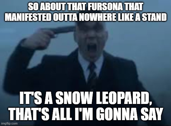 imma kms fr | SO ABOUT THAT FURSONA THAT MANIFESTED OUTTA NOWHERE LIKE A STAND; IT'S A SNOW LEOPARD, THAT'S ALL I'M GONNA SAY | image tagged in cillian murphy kms | made w/ Imgflip meme maker