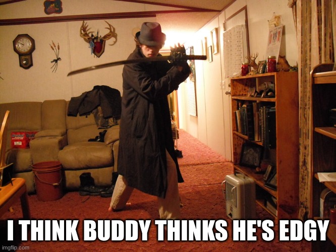 Edgy teen katana neckbeard | I THINK BUDDY THINKS HE'S EDGY | image tagged in edgy teen katana neckbeard | made w/ Imgflip meme maker