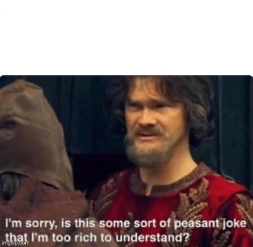 I'm sorry, is this some sort of peasant joke | image tagged in i'm sorry is this some sort of peasant joke | made w/ Imgflip meme maker