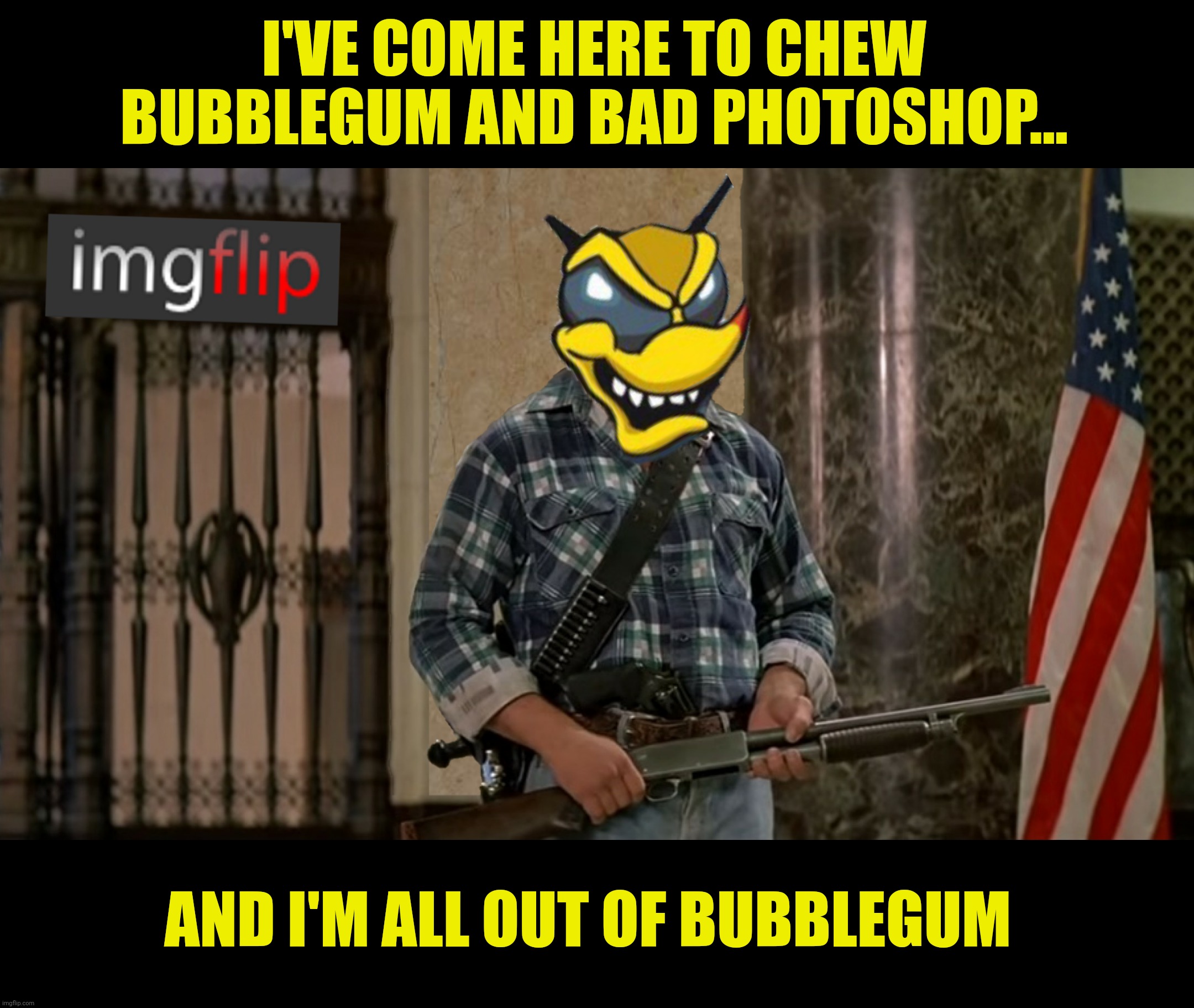 I'VE COME HERE TO CHEW BUBBLEGUM AND BAD PHOTOSHOP... AND I'M ALL OUT OF BUBBLEGUM | made w/ Imgflip meme maker