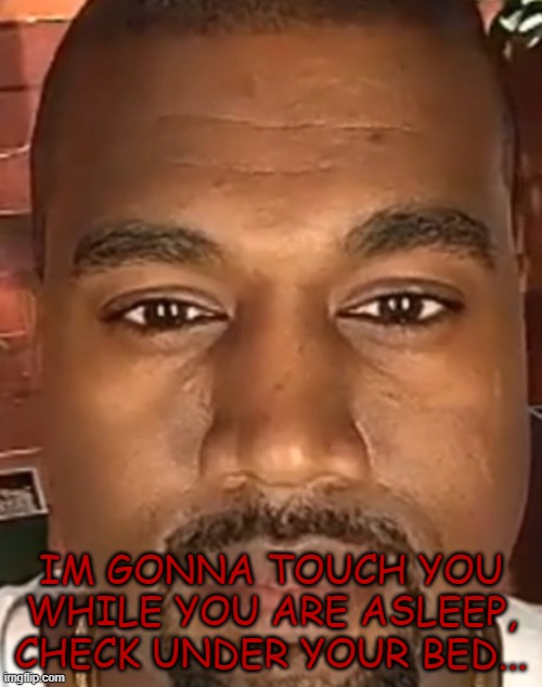 ??? | IM GONNA TOUCH YOU WHILE YOU ARE ASLEEP,
CHECK UNDER YOUR BED... | image tagged in kanye west stare | made w/ Imgflip meme maker