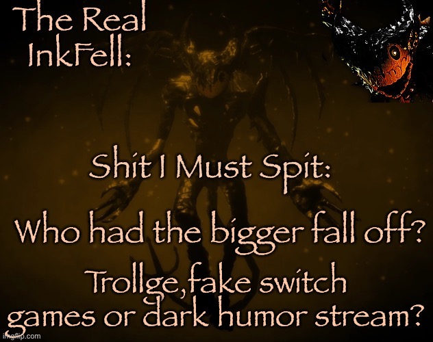 Fake switch games. Used to be high wualit6 and I got my first popular meme there. It ain’t the same. | Who had the bigger fall off? Trollge,fake switch games or dark humor stream? | image tagged in the real ink fell temp | made w/ Imgflip meme maker