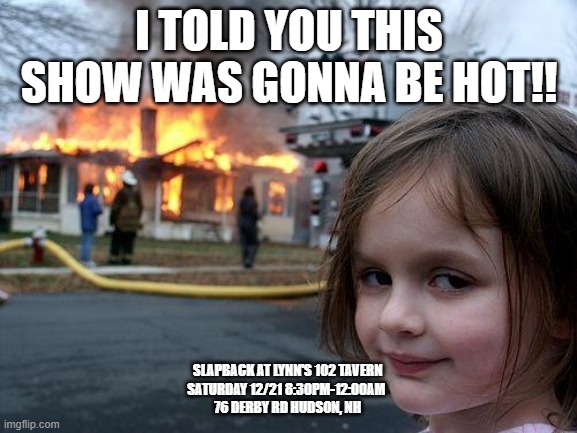Disaster Girl | I TOLD YOU THIS SHOW WAS GONNA BE HOT!! SLAPBACK AT LYNN'S 102 TAVERN 
SATURDAY 12/21 8:30PM-12:00AM  
76 DERBY RD HUDSON, NH | image tagged in memes,disaster girl | made w/ Imgflip meme maker