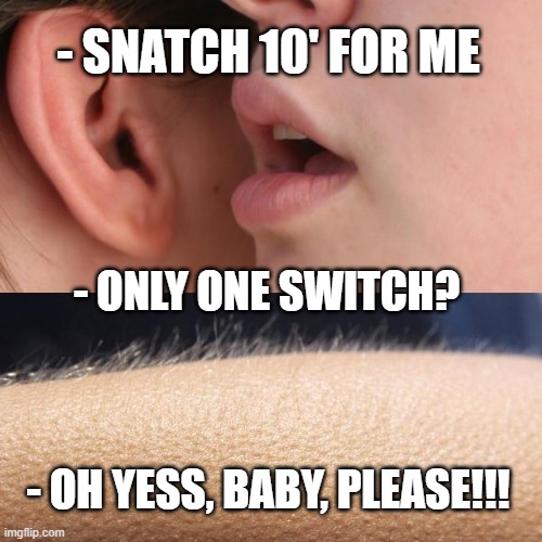 When she asks you to lift KB Sport Style | - SNATCH 10' FOR ME; - ONLY ONE SWITCH? - OH YESS, BABY, PLEASE!!! | image tagged in whisper and goosebumps | made w/ Imgflip meme maker