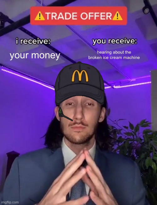 mcdonalds in a nutshell | your money; hearing about the broken ice cream machine | image tagged in trade offer | made w/ Imgflip meme maker