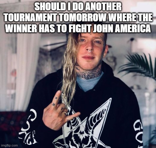 Tom MacDonald | SHOULD I DO ANOTHER TOURNAMENT TOMORROW WHERE THE WINNER HAS TO FIGHT JOHN AMERICA | image tagged in tom macdonald | made w/ Imgflip meme maker