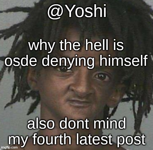 yoshi's cursed mugshot temp | why the hell is osde denying himself; also dont mind my fourth latest post | image tagged in yoshi's cursed mugshot temp | made w/ Imgflip meme maker