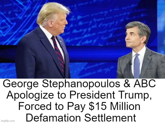 They avoided a costly trial & ABC will pay $1 Million in DJT’s attorney fees. | George Stephanopoulos & ABC 
Apologize to President Trump, 
Forced to Pay $15 Million 
Defamation Settlement | image tagged in what goes around comes around,trump victory,right trumps wrong,defamation,more to follow,donald trump approves | made w/ Imgflip meme maker