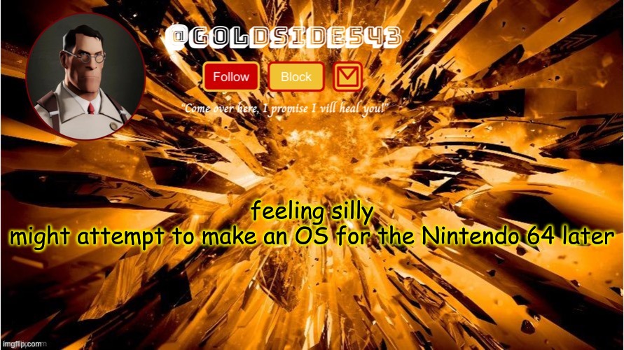 I found a guide for programming on the Nintendo 64 on WikiBooks so I might actually try it soon | feeling silly
might attempt to make an OS for the Nintendo 64 later | image tagged in gold's announcement template | made w/ Imgflip meme maker