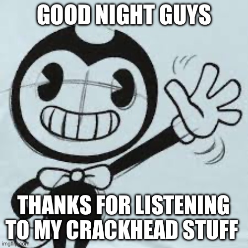 Bendy wave | GOOD NIGHT GUYS; THANKS FOR LISTENING TO MY CRACKHEAD STUFF | image tagged in bendy wave | made w/ Imgflip meme maker