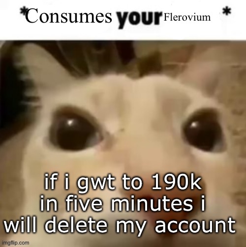 Yakko consumes your flerovium | if i gwt to 190k in five minutes i will delete my account | image tagged in yakko consumes your flerovium | made w/ Imgflip meme maker