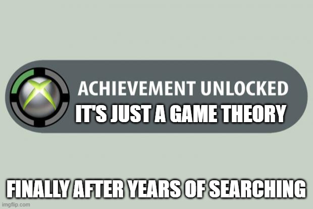 achievement unlocked | IT'S JUST A GAME THEORY; FINALLY AFTER YEARS OF SEARCHING | image tagged in achievement unlocked | made w/ Imgflip meme maker
