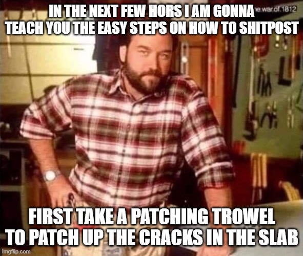 Handyman Meme | IN THE NEXT FEW HORS I AM GONNA TEACH YOU THE EASY STEPS ON HOW TO SHITPOST; FIRST TAKE A PATCHING TROWEL TO PATCH UP THE CRACKS IN THE SLAB | image tagged in handyman meme | made w/ Imgflip meme maker