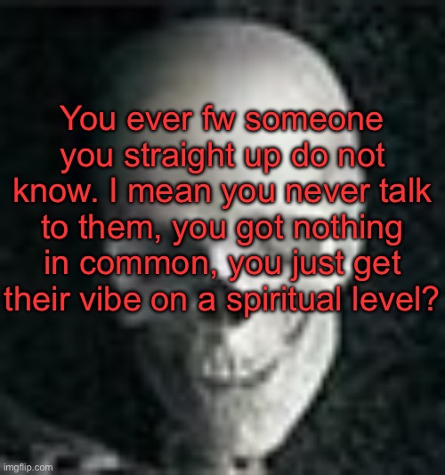 . | You ever fw someone you straight up do not know. I mean you never talk to them, you got nothing in common, you just get their vibe on a spiritual level? | image tagged in skull | made w/ Imgflip meme maker