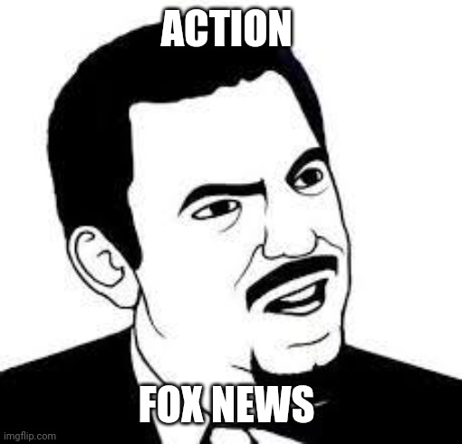 Are you serious? | ACTION; FOX NEWS | image tagged in are you serious | made w/ Imgflip meme maker