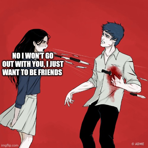 Woman Shouting Knives | NO I WON'T GO OUT WITH YOU, I JUST WANT TO BE FRIENDS | image tagged in woman shouting knives | made w/ Imgflip meme maker